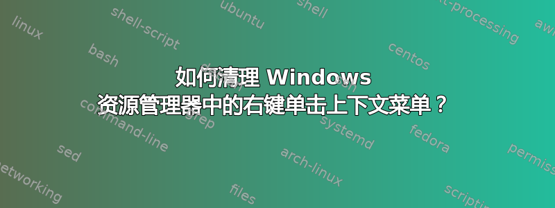 如何清理 Windows 资源管理器中的右键单击上下文菜单？