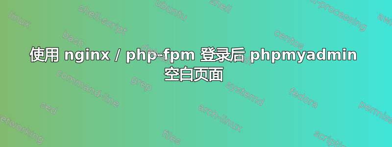 使用 nginx / php-fpm 登录后 phpmyadmin 空白页面