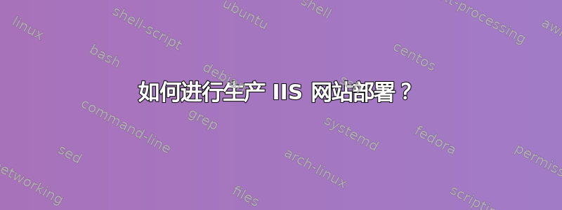 如何进行生产 IIS 网站部署？