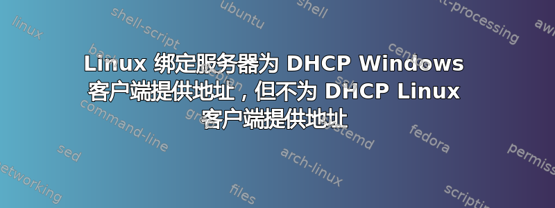 Linux 绑定服务器为 DHCP Windows 客户端提供地址，但不为 DHCP Linux 客户端提供地址