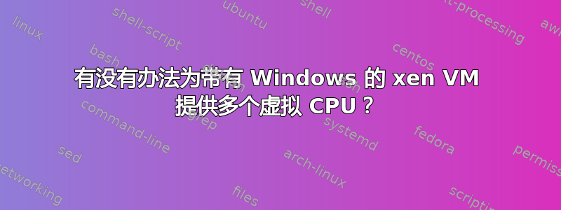 有没有办法为带有 Windows 的 xen VM 提供多个虚拟 CPU？