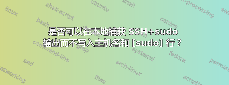 是否可以在本地捕获 SSH+sudo 输出而不写入主机名和 [sudo] 行？