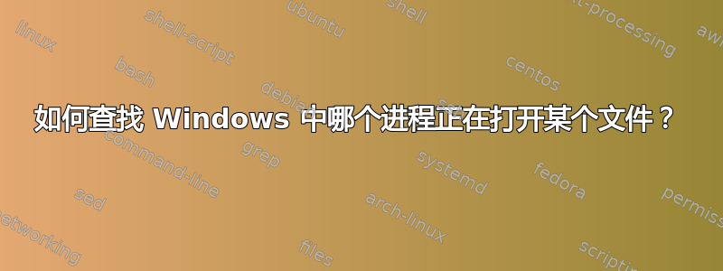 如何查找 Windows 中哪个进程正在打开某个文件？