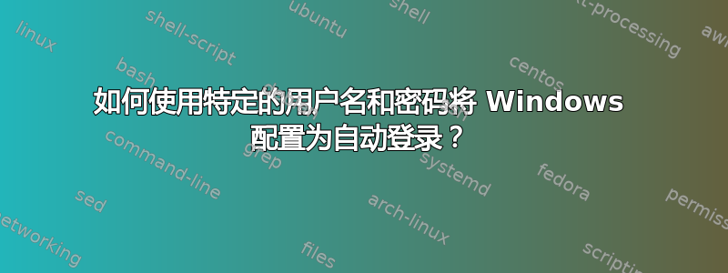 如何使用特定的用户名和密码将 Windows 配置为自动登录？