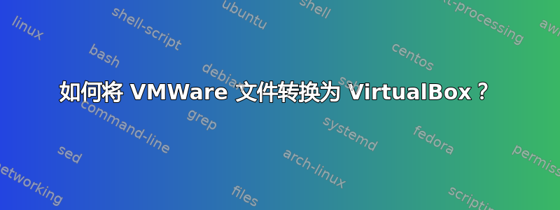 如何将 VMWare 文件转换为 VirtualBox？