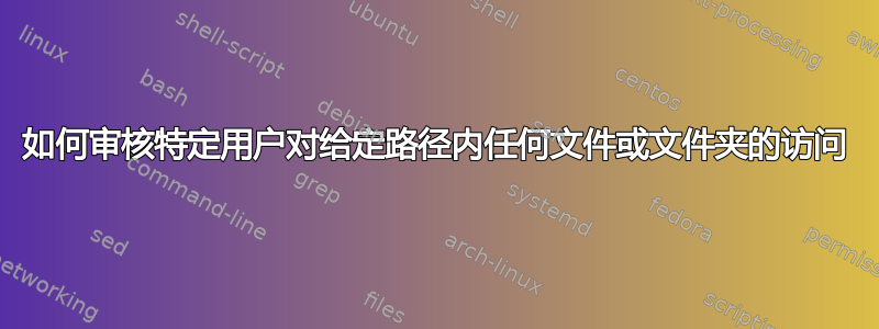 如何审核特定用户对给定路径内任何文件或文件夹的访问