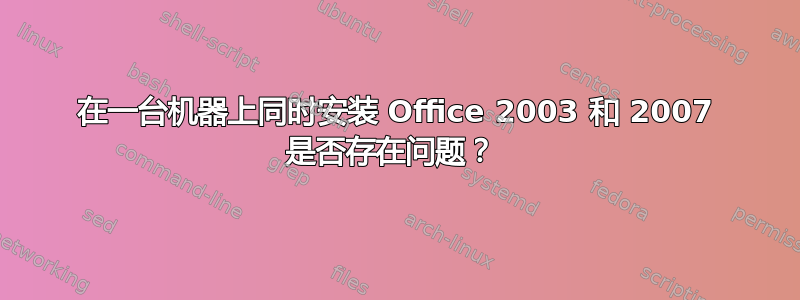 在一台机器上同时安装 Office 2003 和 2007 是否存在问题？ 