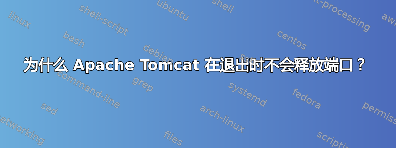 为什么 Apache Tomcat 在退出时不会释放端口？