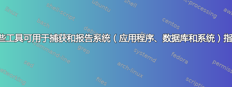 有哪些工具可用于捕获和报告系统（应用程序、数据库和系统）指标？