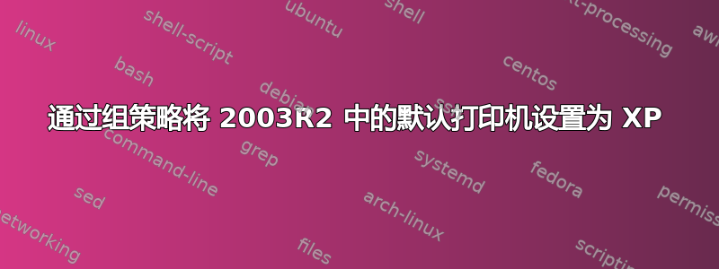 通过组策略将 2003R2 中的默认打印机设置为 XP