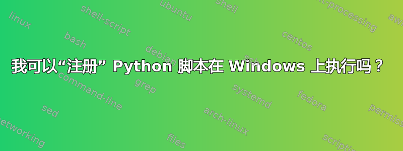 我可以“注册” Python 脚本在 Windows 上执行吗？