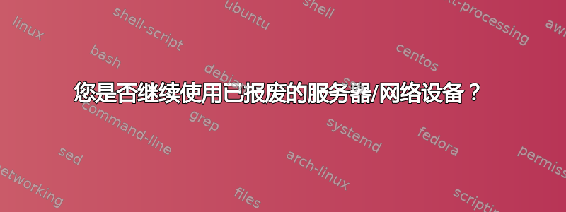 您是否继续使用已报废的服务器/网络设备？