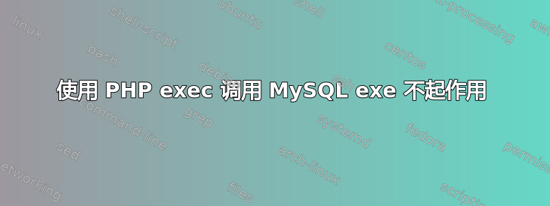 使用 PHP exec 调用 MySQL exe 不起作用