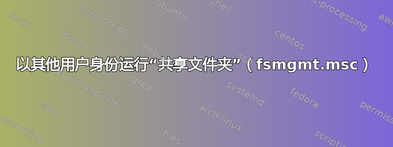 以其他用户身份运行“共享文件夹”（fsmgmt.msc）