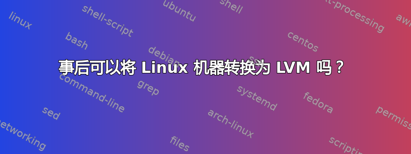 事后可以将 Linux 机器转换为 LVM 吗？