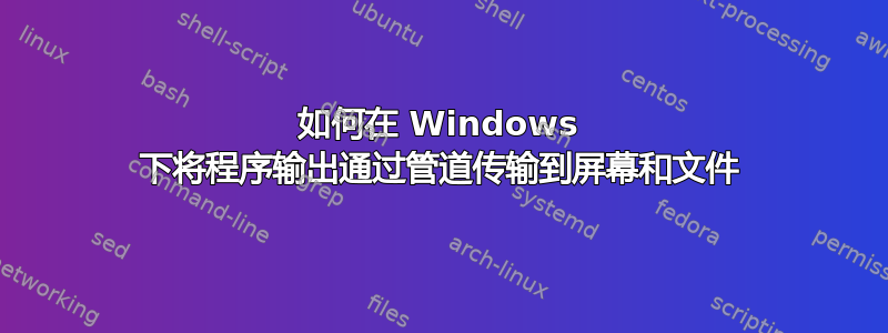 如何在 Windows 下将程序输出通过管道传输到屏幕和文件