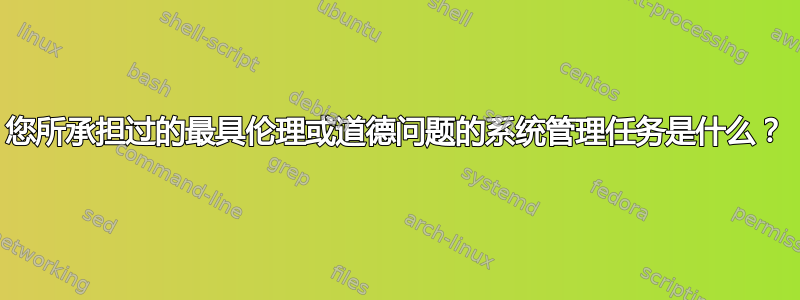 您所承担过的最具伦理或道德问题的系统管理任务是什么？