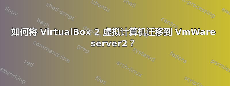 如何将 VirtualBox 2 虚拟计算机迁移到 VmWare server2？