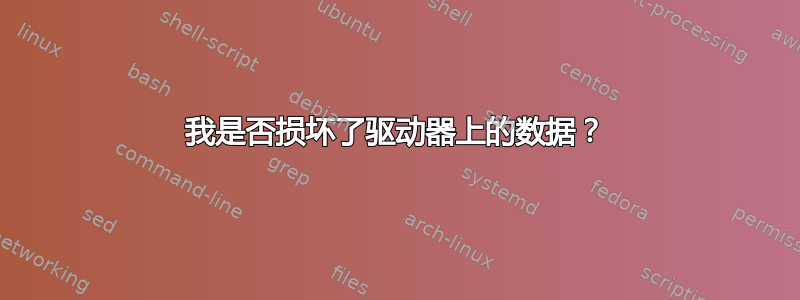 我是否损坏了驱动器上的数据？