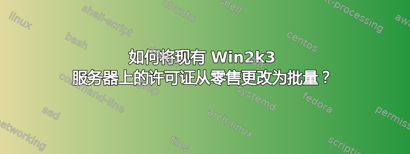 如何将现有 Win2k3 服务器上的许可证从零售更改为批量？