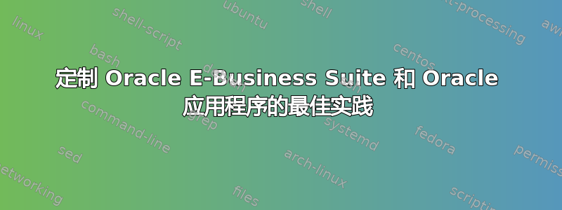 定制 Oracle E-Business Suite 和 Oracle 应用程序的最佳实践