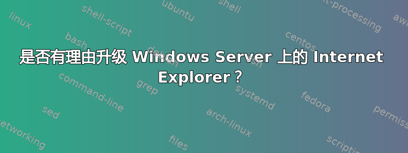 是否有理由升级 Windows Server 上的 Internet Explorer？