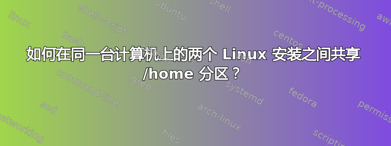 如何在同一台计算机上的两个 Linux 安装之间共享 /home 分区？