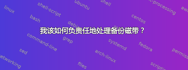 我该如何负责任地处理备份磁带？