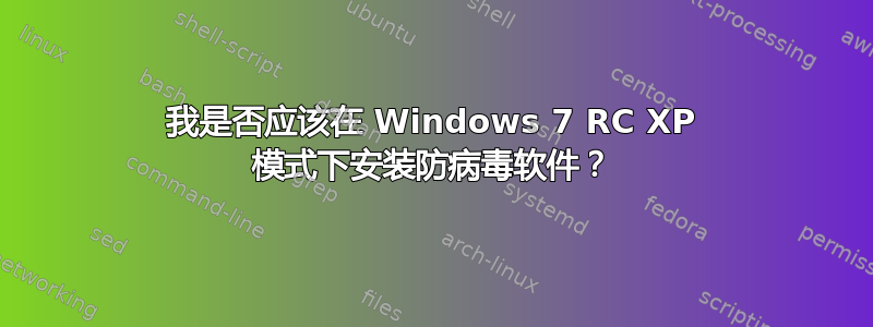 我是否应该在 Windows 7 RC XP 模式下安装防病毒软件？