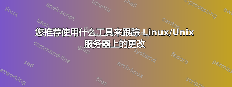 您推荐使用什么工具来跟踪 Linux/Unix 服务器上的更改