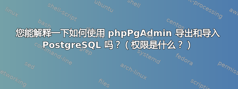 您能解释一下如何使用 phpPgAdmin 导出和导入 PostgreSQL 吗？（权限是什么？）