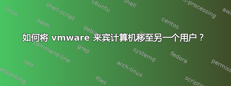 如何将 vmware 来宾计算机移至另一个用户？