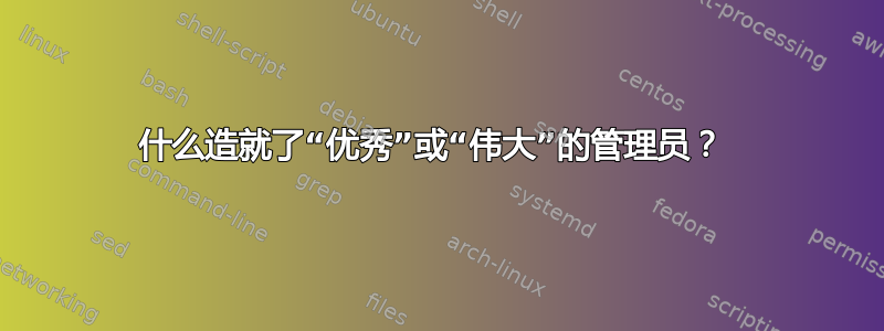 什么造就了“优秀”或“伟大”的管理员？ 