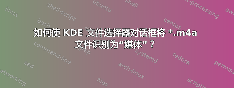 如何使 KDE 文件选择器对话框将 *.m4a 文件识别为“媒体”？