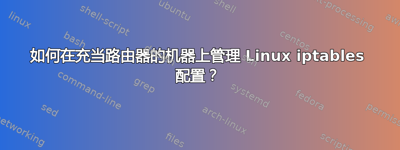 如何在充当路由器的机器上管理 Linux iptables 配置？