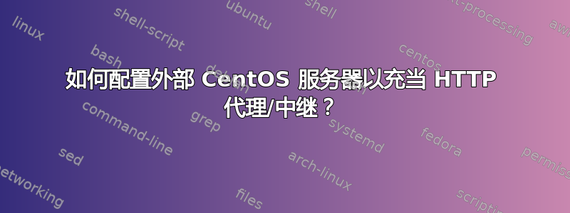 如何配置外部 CentOS 服务器以充当 HTTP 代理/中继？