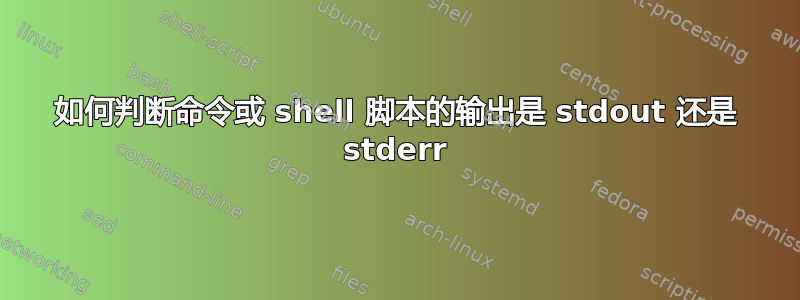 如何判断命令或 shell 脚本的输出是 stdout 还是 stderr