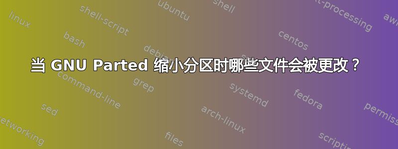 当 GNU Parted 缩小分区时哪些文件会被更改？