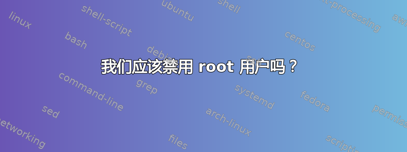 我们应该禁用 root 用户吗？