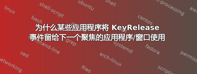 为什么某些应用程序将 KeyRelease 事件留给下一个聚焦的应用程序/窗口使用