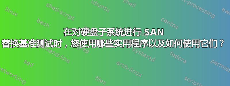 在对硬盘子系统进行 SAN 替换基准测试时，您使用哪些实用程序以及如何使用它们？