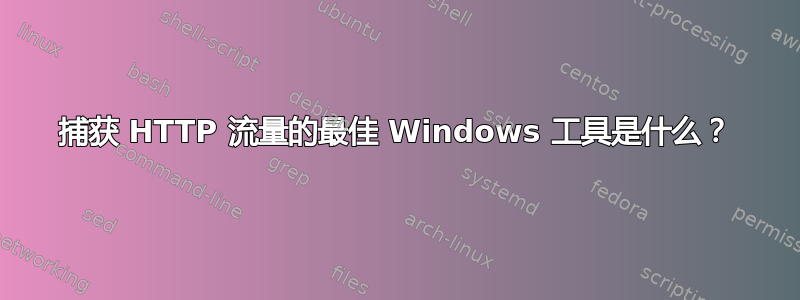 捕获 HTTP 流量的最佳 Windows 工具是什么？