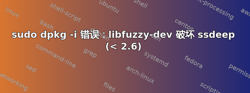 sudo dpkg -i 错误：libfuzzy-dev 破坏 ssdeep (< 2.6)