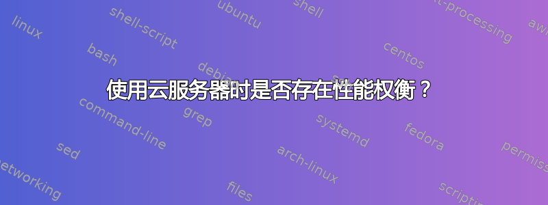 使用云服务器时是否存在性能权衡？