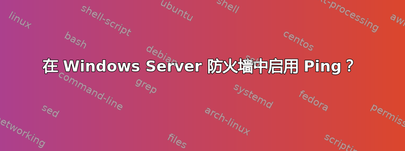 在 Windows Server 防火墙中启用 Ping？