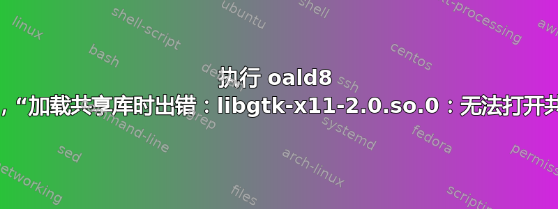 执行 oald8 二进制文件时，“加载共享库时出错：libgtk-x11-2.0.so.0：无法打开共享对象文件”