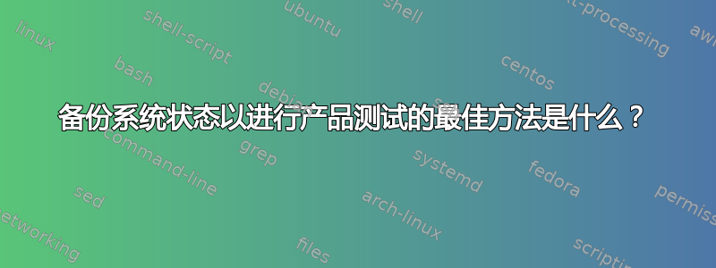 备份系统状态以进行产品测试的最佳方法是什么？