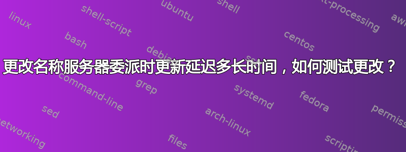 更改名称服务器委派时更新延迟多长时间，如何测试更改？