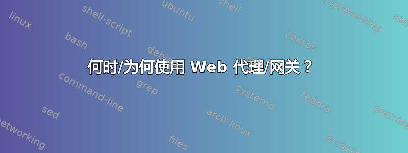 何时/为何使用 Web 代理/网关？