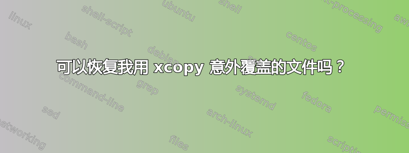 可以恢复我用 xcopy 意外覆盖的文件吗？